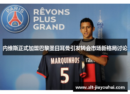 内维斯正式加盟巴黎圣日耳曼引发转会市场新格局讨论 内维斯正式加盟巴黎圣日耳曼引发转会市场新格局讨论