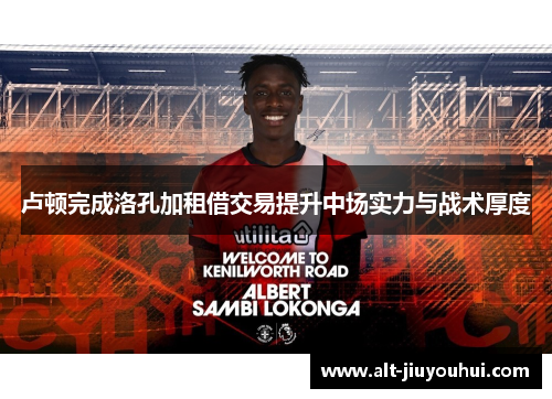 卢顿完成洛孔加租借交易提升中场实力与战术厚度