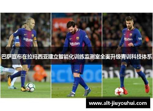 巴萨宣布在拉玛西亚建立智能化训练监测室全面升级青训科技体系