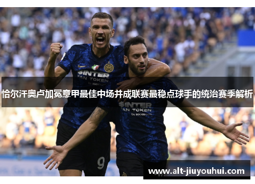 恰尔汗奥卢加冕意甲最佳中场并成联赛最稳点球手的统治赛季解析