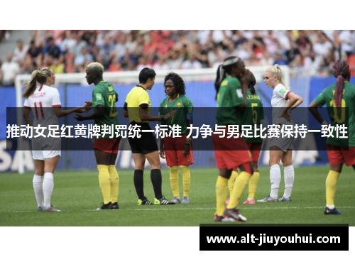 推动女足红黄牌判罚统一标准 力争与男足比赛保持一致性