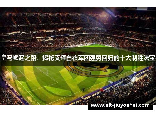皇马崛起之路:揭秘支撑白衣军团强势回归的十大制胜法宝 皇马崛起之路:揭秘支撑白衣军团强势回归的十大制胜法宝