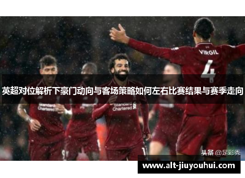 英超对位解析下豪门动向与客场策略如何左右比赛结果与赛季走向