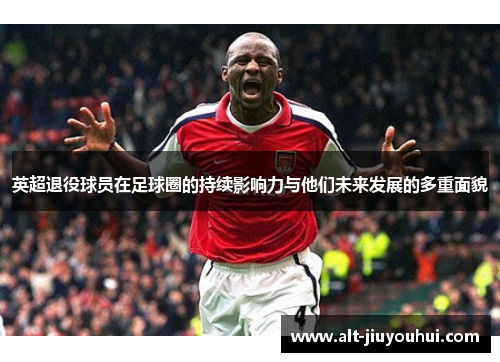 英超退役球员在足球圈的持续影响力与他们未来发展的多重面貌