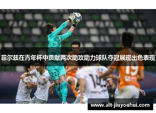 菲尔兹在青年杯中贡献两次助攻助力球队夺冠展现出色表现