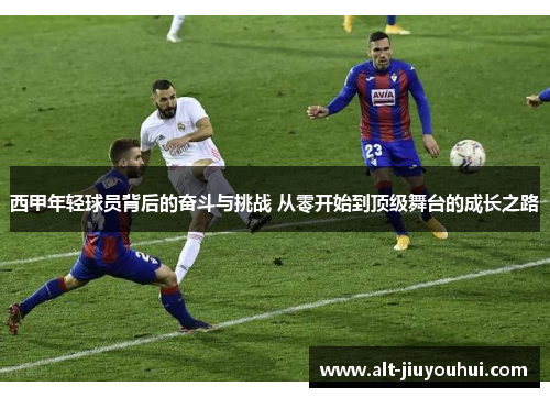 西甲年轻球员背后的奋斗与挑战 从零开始到顶级舞台的成长之路