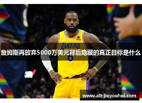 詹姆斯再放弃5000万美元背后隐藏的真正目标是什么
