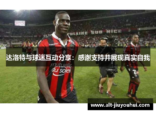 达洛特与球迷互动分享：感谢支持并展现真实自我