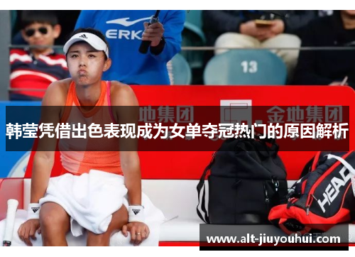 韩莹凭借出色表现成为女单夺冠热门的原因解析 韩莹凭借出色表现成为女单夺冠热门的原因解析