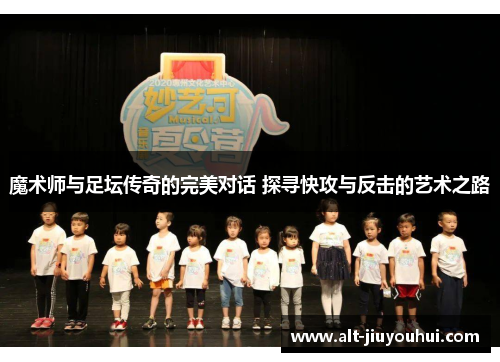 魔术师与足坛传奇的完美对话 探寻快攻与反击的艺术之路