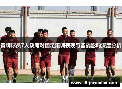 黄牌球员7人缺席对国足集训表现与备战影响深度分析