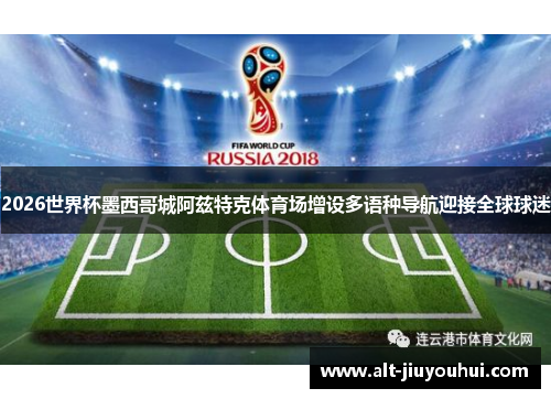 2026世界杯墨西哥城阿兹特克体育场增设多语种导航迎接全球球迷