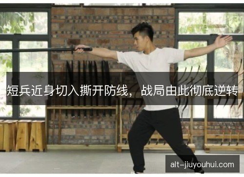 短兵近身切入撕开防线，战局由此彻底逆转