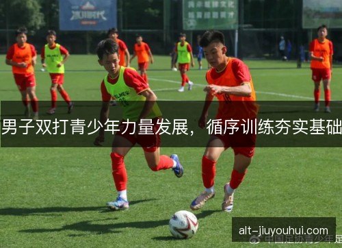 男子双打青少年力量发展，循序训练夯实基础