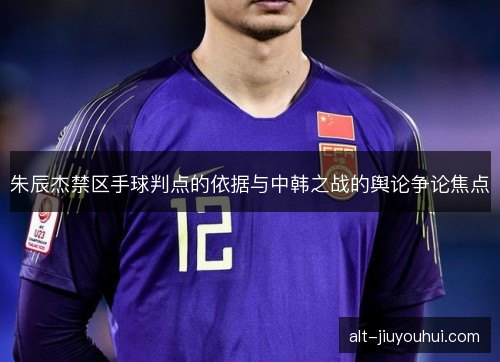 朱辰杰禁区手球判点的依据与中韩之战的舆论争论焦点 朱辰杰禁区手球判点的依据与中韩之战的舆论争论焦点